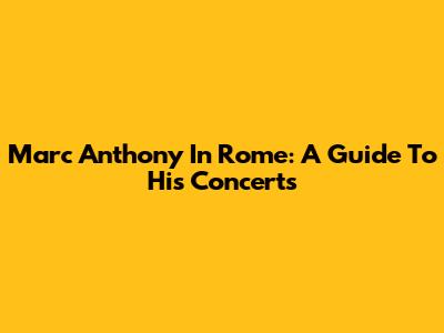 Marc Anthony In Rome: A Guide To His Concerts