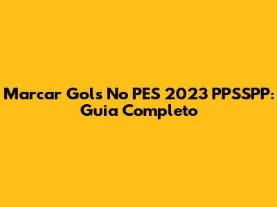 Marcar Gols No PES 2023 PPSSPP: Guia Completo