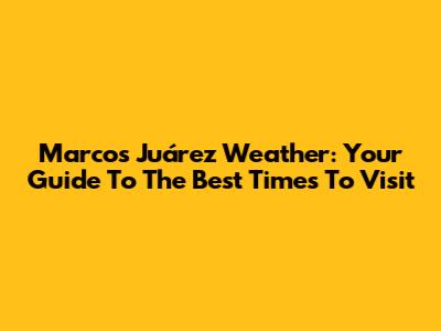 Marcos Juárez Weather: Your Guide To The Best Times To Visit
