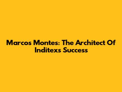Marcos Montes: The Architect Of Inditex's Success