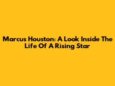 Marcus Houston: A Look Inside The Life Of A Rising Star