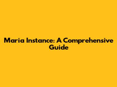Maria Instance: A Comprehensive Guide