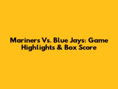 Mariners Vs. Blue Jays: Game Highlights & Box Score