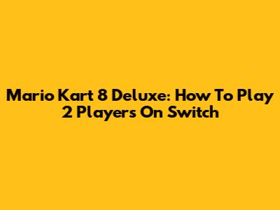 Mario Kart 8 Deluxe: How To Play 2 Players On Switch
