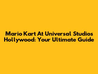 Mario Kart At Universal Studios Hollywood: Your Ultimate Guide
