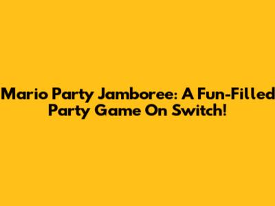 Mario Party Jamboree: A Fun-Filled Party Game On Switch!