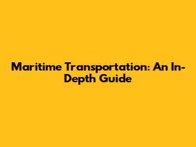 Maritime Transportation: An In-Depth Guide