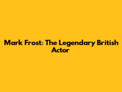 Mark Frost: The Legendary British Actor