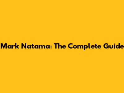 Mark Natama: The Complete Guide