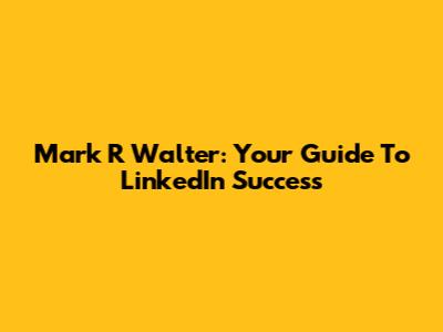 Mark R Walter: Your Guide To LinkedIn Success