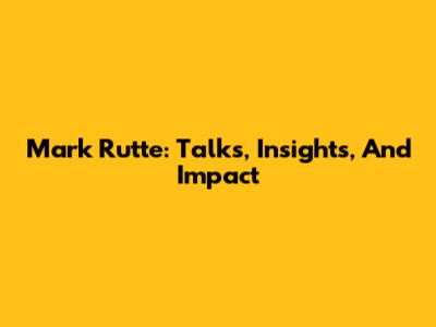 Mark Rutte: Talks, Insights, And Impact