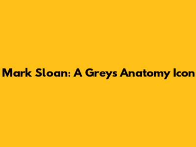 Mark Sloan: A Grey's Anatomy Icon