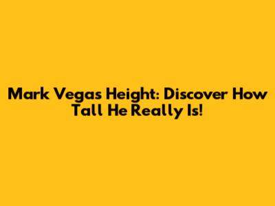 Mark Vega's Height: Discover How Tall He Really Is!