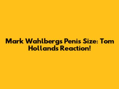 Mark Wahlberg's Penis Size: Tom Holland's Reaction!