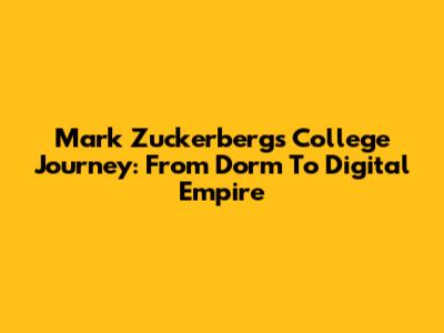 Mark Zuckerberg's College Journey: From Dorm To Digital Empire