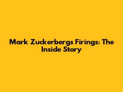 Mark Zuckerberg's Firings: The Inside Story