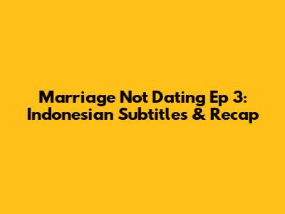 Marriage Not Dating Ep 3: Indonesian Subtitles & Recap