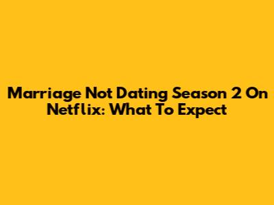 Marriage Not Dating Season 2 On Netflix: What To Expect