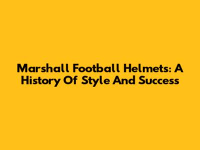 Marshall Football Helmets: A History Of Style And Success