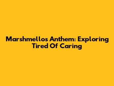 Marshmello's Anthem: Exploring 'Tired Of Caring'