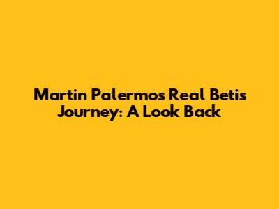 Martin Palermo's Real Betis Journey: A Look Back