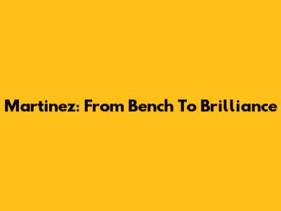Martinez: From Bench To Brilliance