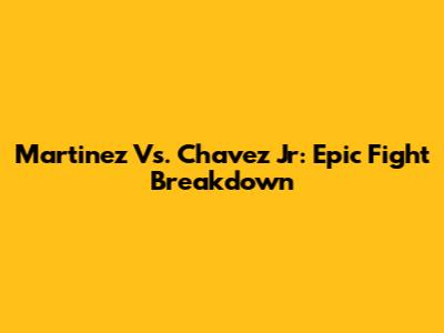 Martinez Vs. Chavez Jr: Epic Fight Breakdown