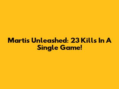 Martis Unleashed: 23 Kills In A Single Game!