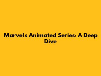 Marvel's Animated Series: A Deep Dive
