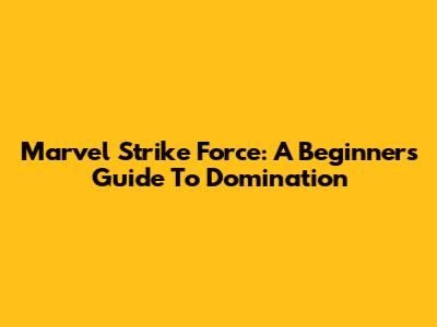 Marvel Strike Force: A Beginner's Guide To Domination