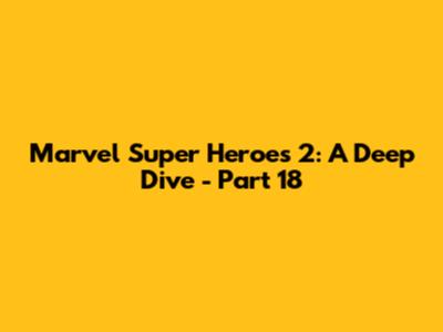 Marvel Super Heroes 2: A Deep Dive - Part 18