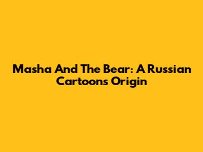 Masha And The Bear: A Russian Cartoon's Origin