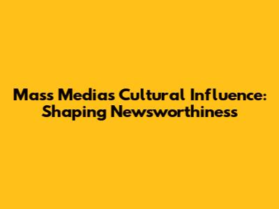 Mass Media's Cultural Influence: Shaping Newsworthiness