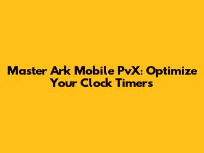 Master Ark Mobile PvX: Optimize Your Clock Timers