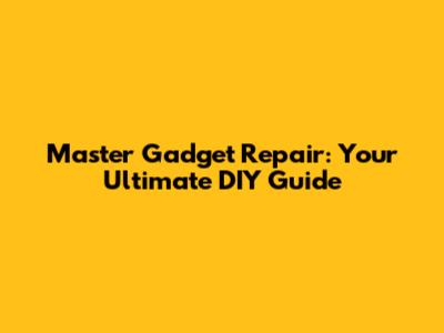 Master Gadget Repair: Your Ultimate DIY Guide