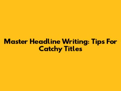 Master Headline Writing: Tips For Catchy Titles
