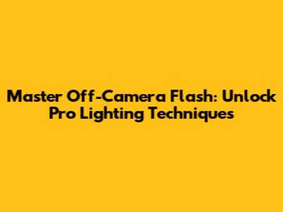Master Off-Camera Flash: Unlock Pro Lighting Techniques