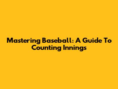 Mastering Baseball: A Guide To Counting Innings