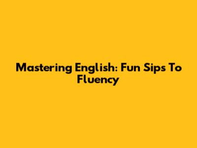 Mastering English: Fun Sips To Fluency