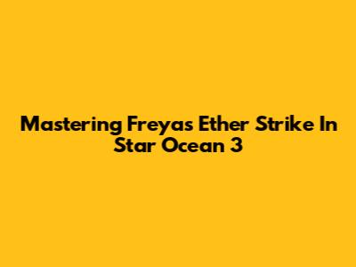 Mastering Freya's Ether Strike In Star Ocean 3