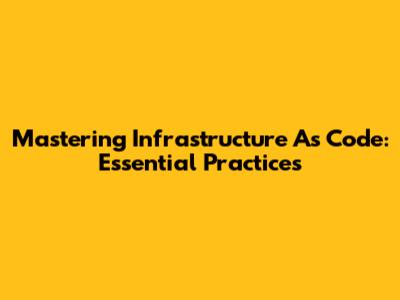 Mastering Infrastructure As Code: Essential Practices
