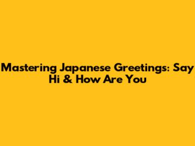 Mastering Japanese Greetings: Say Hi & How Are You