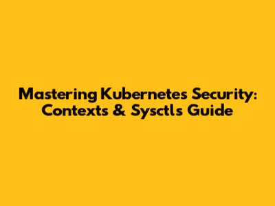 Mastering Kubernetes Security: Contexts & Sysctls Guide