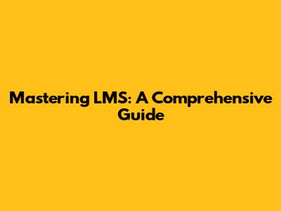Mastering LMS: A Comprehensive Guide