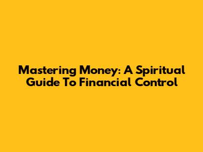 Mastering Money: A Spiritual Guide To Financial Control