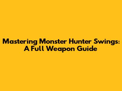 Mastering Monster Hunter Swings: A Full Weapon Guide