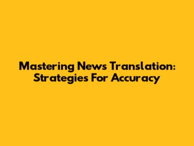Mastering News Translation: Strategies For Accuracy
