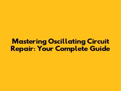 Mastering Oscillating Circuit Repair: Your Complete Guide