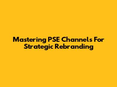Mastering PSE Channels For Strategic Rebranding