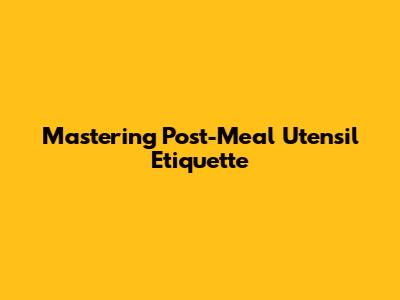 Mastering Post-Meal Utensil Etiquette